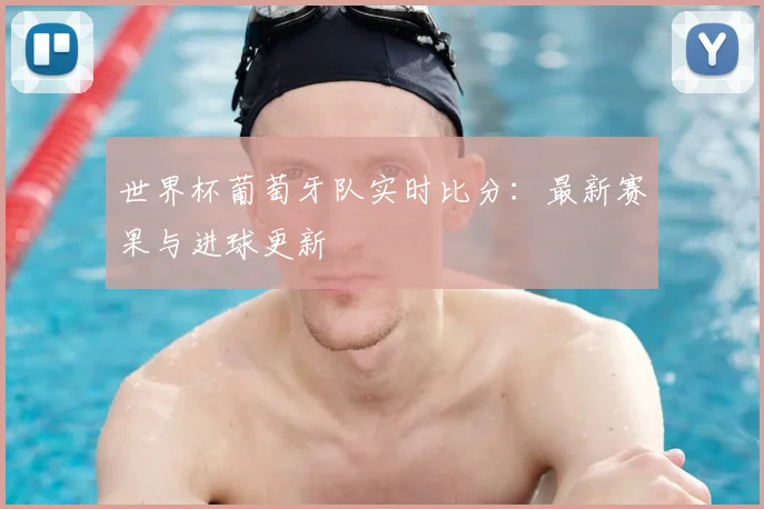 世界杯葡萄牙队实时比分:最新赛果与进球更新