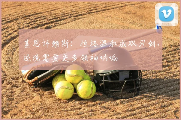 基恩评赖斯：性格温和成双刃剑，逆境需要更多领袖呐喊