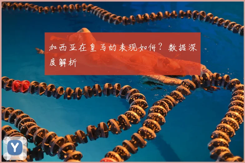 加西亚在皇马的表现如何?数据深度解析