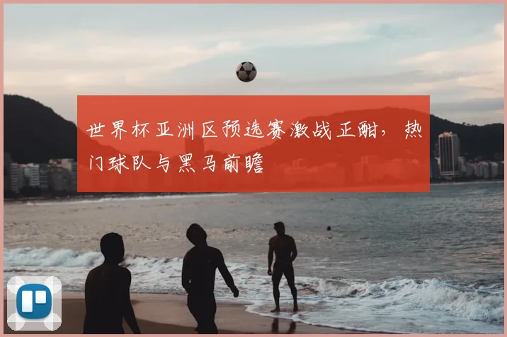 世界杯亚洲区预选赛激战正酣，热门球队与黑马前瞻