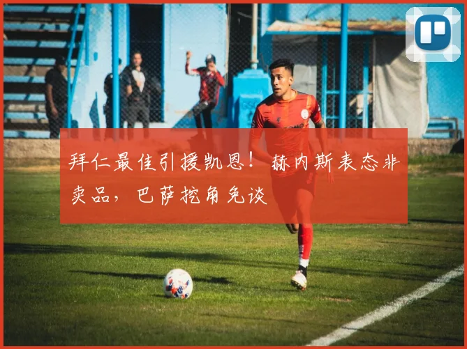 拜仁最佳引援凯恩！赫内斯表态非卖品，巴萨挖角免谈