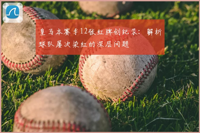 皇马本赛季12张红牌创纪录：解析球队屡次染红的深层问题