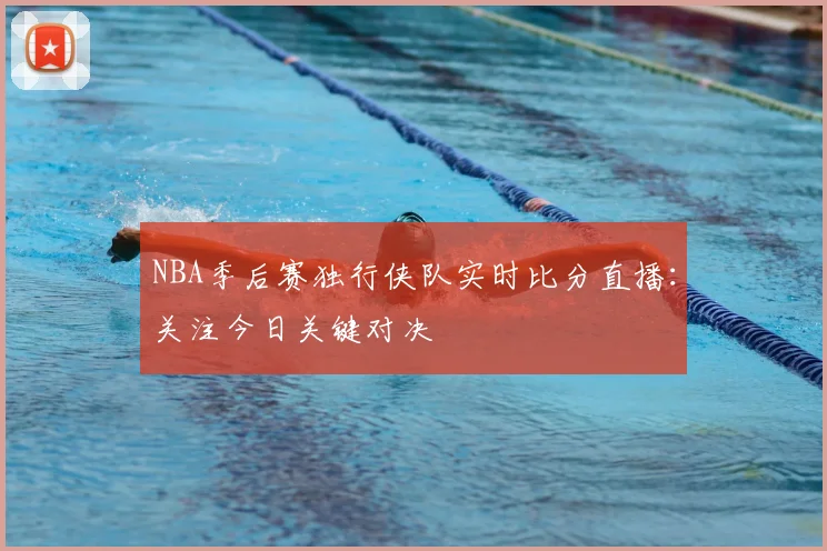 NBA季后赛独行侠队实时比分直播：关注今日关键对决