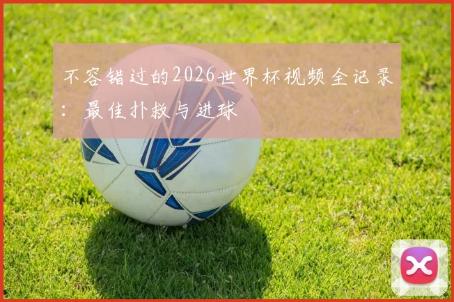 不容错过的2026世界杯视频全记录:最佳扑救与进球