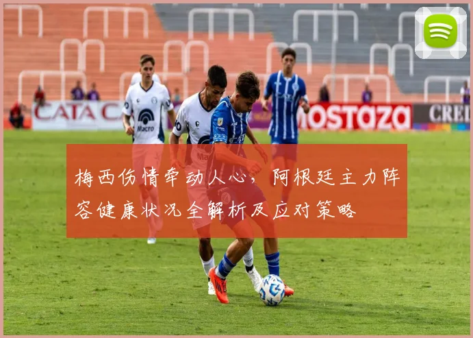 梅西伤情牵动人心,阿根廷主力阵容健康状况全解析及应对策略