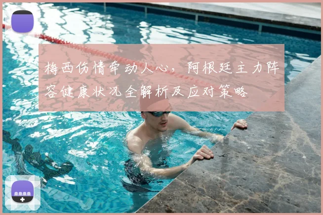 梅西伤情牵动人心,阿根廷主力阵容健康状况全解析及应对策略