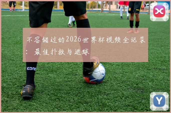 不容错过的2026世界杯视频全记录:最佳扑救与进球