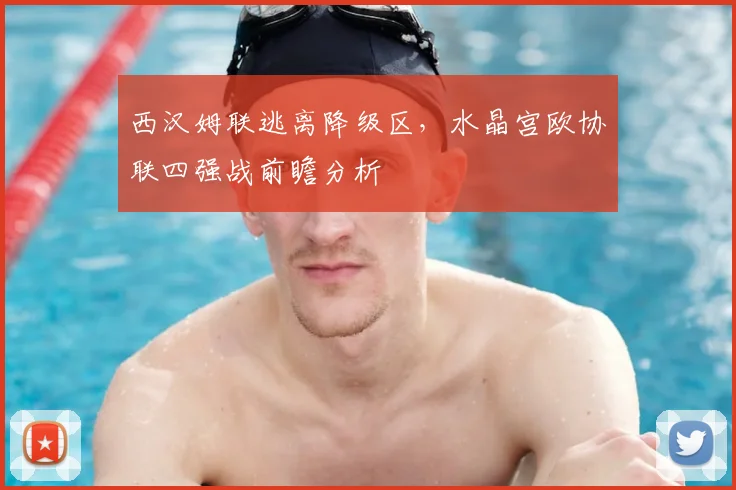 西汉姆联逃离降级区，水晶宫欧协联四强战前瞻分析