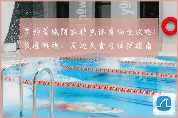 墨西哥城阿兹特克体育场全攻略：交通路线、周边美食与住宿指南