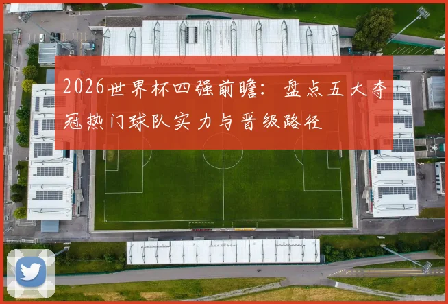 2026世界杯四强前瞻:盘点五大夺冠热门球队实力与晋级路径