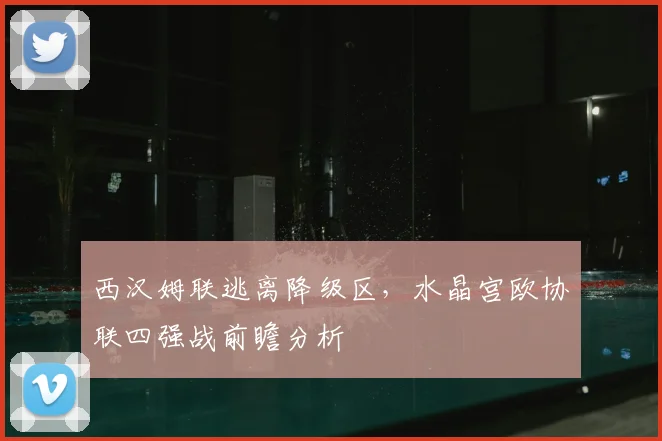 西汉姆联逃离降级区,水晶宫欧协联四强战前瞻分析